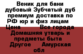 Веник для бани дубовый Зубчатый дуб премиум доставка по РФ юр и физ лицам › Цена ­ 100 - Все города Домашняя утварь и предметы быта » Другое   . Амурская обл.